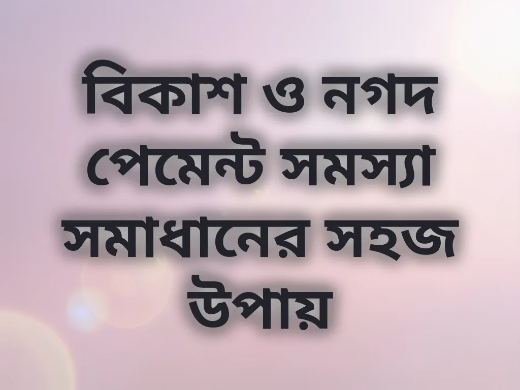 বিকাশ ও নগদ পেমেন্ট সমস্যা সমাধানের সহজ উপায়