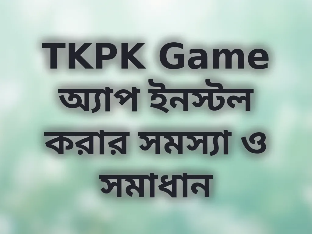 TKPK Game অ্যাপ ইনস্টল করার সমস্যা ও সমাধান
