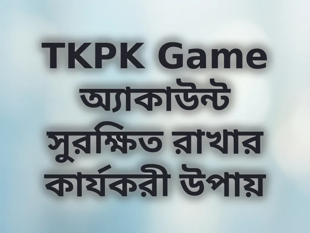 TKPK Game অ্যাকাউন্ট সুরক্ষিত রাখার কার্যকরী উপায়
